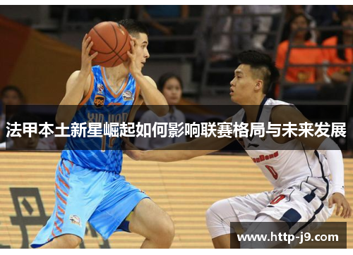 法甲本土新星崛起如何影响联赛格局与未来发展