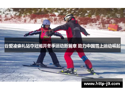 谷爱凌崇礼站夺冠揭开冬季运动新篇章 助力中国雪上运动崛起
